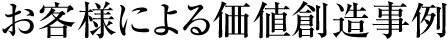 お客様による価値創造事例