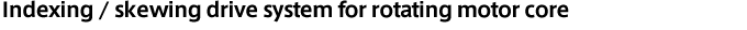 Indexing / skewing drive system for rotating motor core