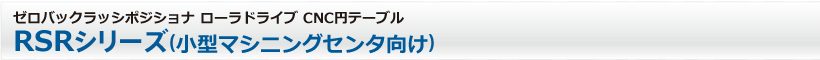 ゼロバックラッシポジショナ ローラドライブ CNC円テーブル　RSRシリーズ（小型マシニングセンタ向け）