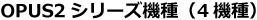 OPUS2 シリーズ機種(3機種)