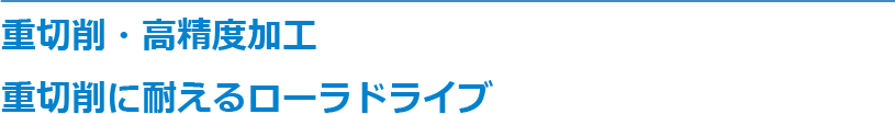 重切削・高精度加工 重切削に耐えるローラドライブ