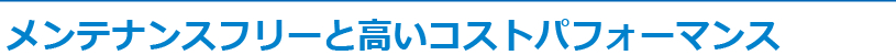 メンテナンスフリーと高いコストパフォーマンス